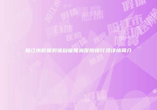 阳江市膨体假体自体隆鼻医院排行及详情简介