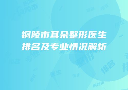 铜陵市耳朵整形医生排名及专业情况解析