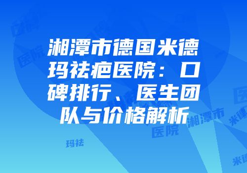 湘潭市德国米德玛祛疤医院：口碑排行、医生团队与价格解析