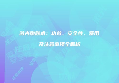 激光嫩肤术：功效、安全性、费用及注意事项全解析