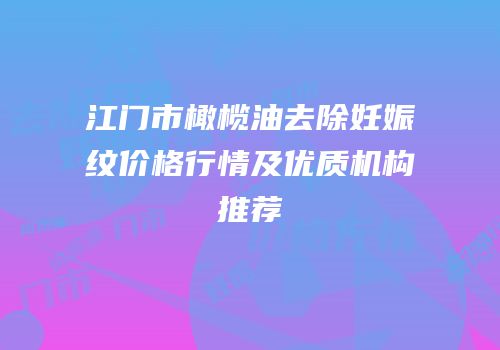 江门市橄榄油去除妊娠纹价格行情及优质机构推荐
