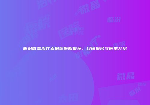 临汾微晶治疗太田痣医院推荐：口碑排名与医生介绍