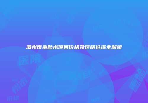 漳州市重睑术项目价格及医院选择全解析