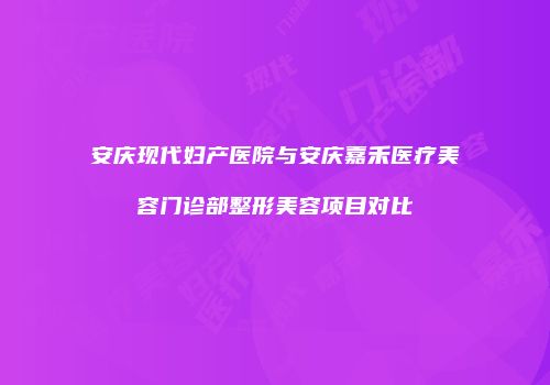 安庆现代妇产医院与安庆嘉禾医疗美容门诊部整形美容项目对比