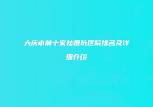 大庆市前十家祛痘坑医院排名及详细介绍