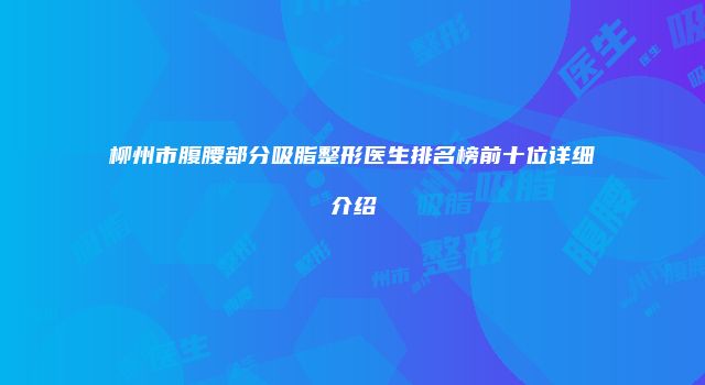 柳州市腹腰部分吸脂整形医生排名榜前十位详细介绍