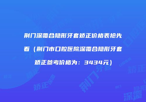 荆门深覆合隐形牙套矫正价格表抢先看（荆门市口腔医院深覆合隐形牙套矫正参考价格为：3434元）