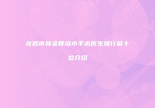 龙岩市鼻梁骨缩小手术医生排行前十位介绍