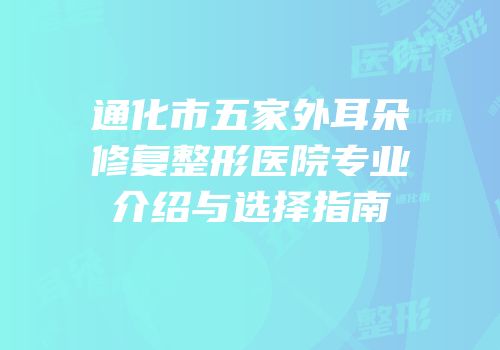 通化市五家外耳朵修复整形医院专业介绍与选择指南