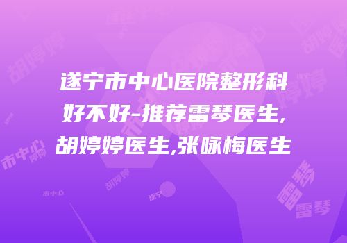 遂宁市中心医院整形科好不好-推荐雷琴医生,胡婷婷医生,张咏梅医生