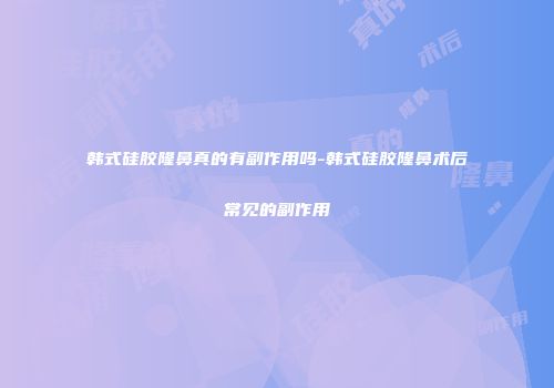 韩式硅胶隆鼻真的有副作用吗-韩式硅胶隆鼻术后常见的副作用