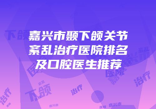 嘉兴市颞下颌关节紊乱治疗医院排名及口腔医生推荐