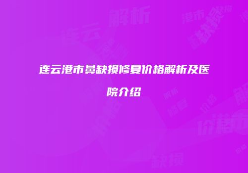 连云港市鼻缺损修复价格解析及医院介绍