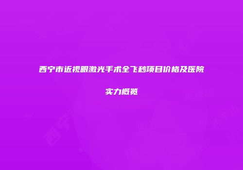 西宁市近视眼激光手术全飞秒项目价格及医院实力概览