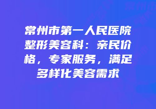 常州市第一人民医院整形美容科：亲民价格，专家服务，满足多样化美容需求