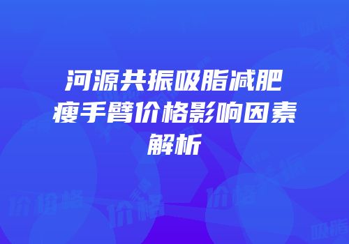 河源共振吸脂减肥瘦手臂价格影响因素解析