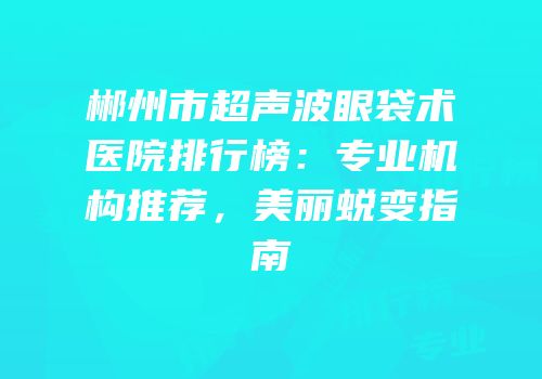 郴州市超声波眼袋术医院排行榜：专业机构推荐，美丽蜕变指南