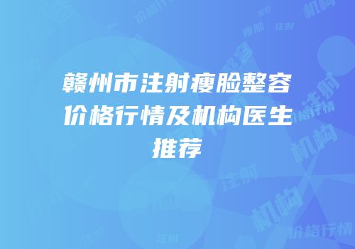 赣州市注射瘦脸整容价格行情及机构医生推荐
