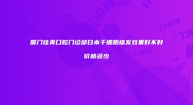 厦门佳美口腔门诊部日本干细胞植发效果好不好价格多少