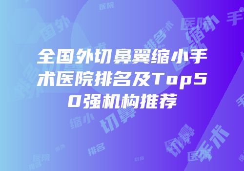 全国外切鼻翼缩小手术医院排名及Top50强机构推荐