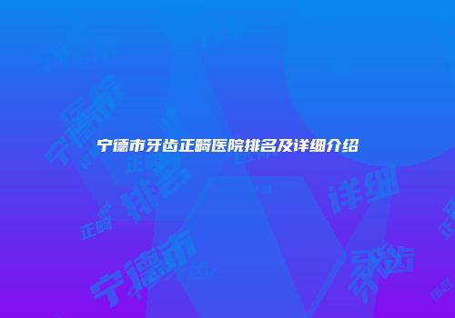 宁德市牙齿正畸医院排名及详细介绍