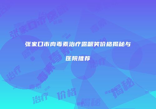 张家口市肉毒素治疗露龈笑价格揭秘与医院推荐