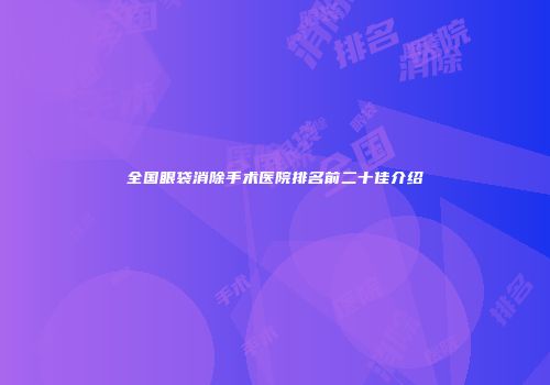 全国眼袋消除手术医院排名前二十佳介绍