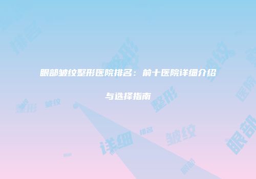 眼部皱纹整形医院排名：前十医院详细介绍与选择指南