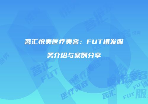 茗汇悦美医疗美容：FUT植发服务介绍与案例分享
