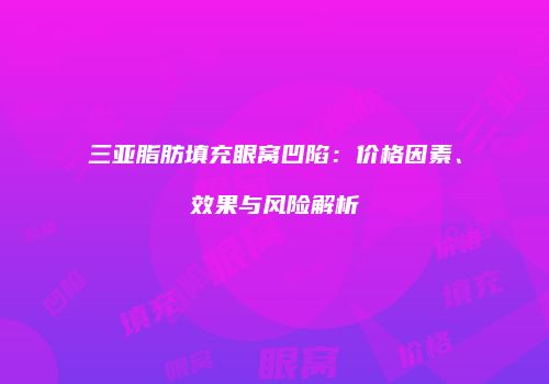 三亚脂肪填充眼窝凹陷：价格因素、效果与风险解析