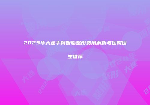 2025年大连手臂吸脂整形费用解析与医院医生推荐