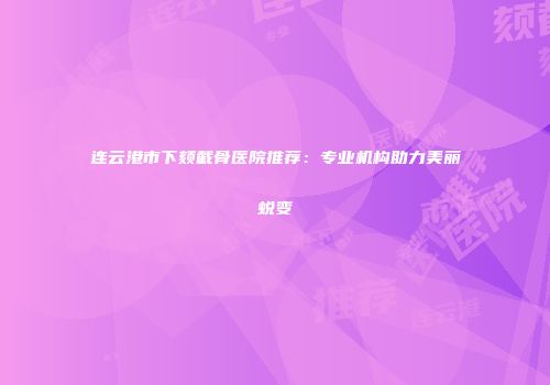 连云港市下颏截骨医院推荐：专业机构助力美丽蜕变