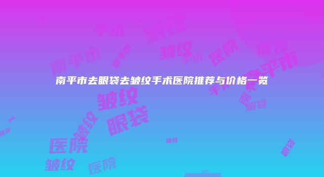 南平市去眼袋去皱纹手术医院推荐与价格一览
