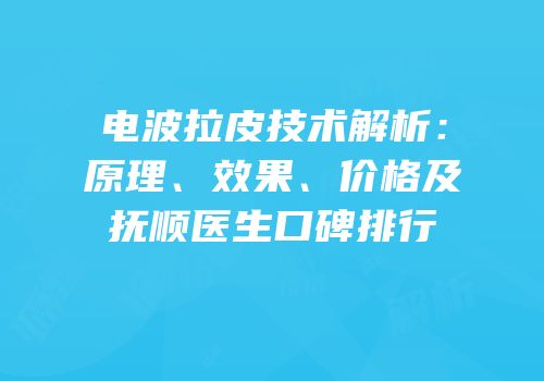 电波拉皮技术解析：原理、效果、价格及抚顺医生口碑排行