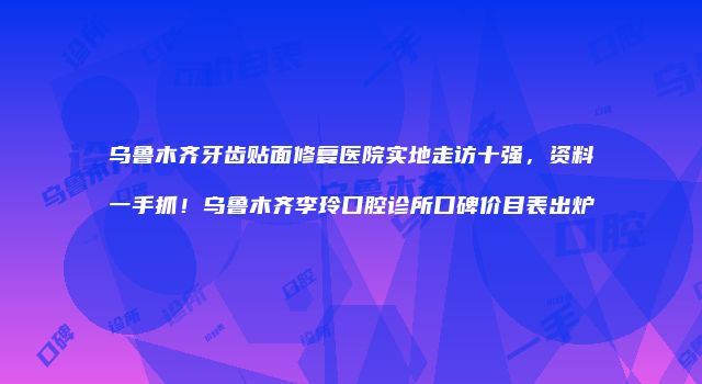 乌鲁木齐牙齿贴面修复医院实地走访十强，资料一手抓！乌鲁木齐李玲口腔诊所口碑价目表出炉