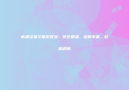 成都汪国义整形医生：技艺精湛，案例丰富，价格透明