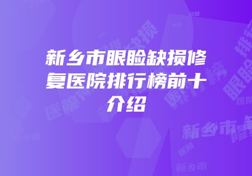 新乡市眼睑缺损修复医院排行榜前十介绍
