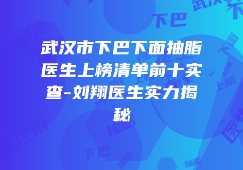 武汉市下巴下面抽脂医生上榜清单前十实查-刘翔医生实力揭秘
