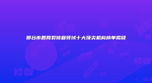 邢台市唇腭裂修复领域十大顶尖机构榜单揭晓