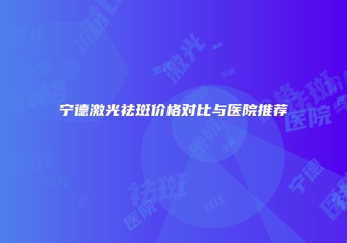 宁德激光祛斑价格对比与医院推荐