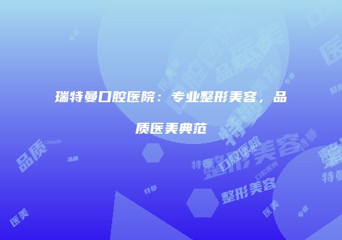 瑞特曼口腔医院：专业整形美容，品质医美典范