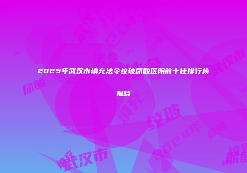 2025年武汉市填充法令纹玻尿酸医院前十佳排行榜揭晓