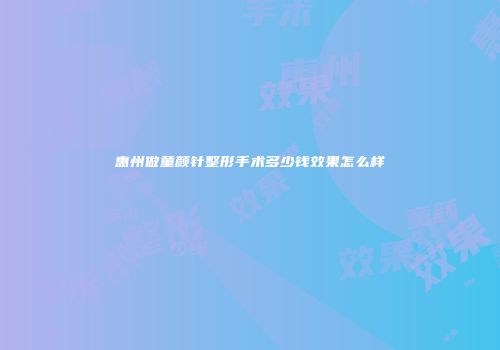 惠州做童颜针整形手术多少钱效果怎么样