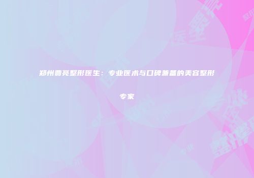 郑州贾亮整形医生：专业医术与口碑兼备的美容整形专家