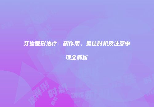牙齿整形治疗：副作用、最佳时机及注意事项全解析