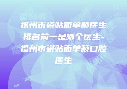 福州市瓷贴面单颗医生排名前一是哪个医生-福州市瓷贴面单颗口腔医生