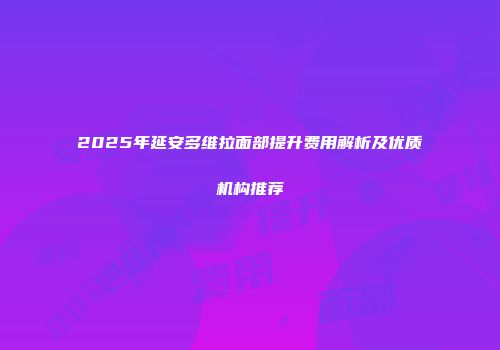2025年延安多维拉面部提升费用解析及优质机构推荐