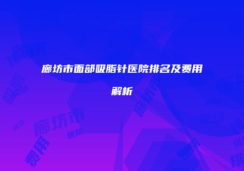 廊坊市面部吸脂针医院排名及费用解析