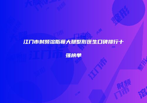 江门市射频溶脂瘦大腿整形医生口碑排行十强榜单