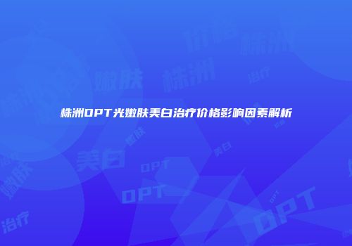 株洲OPT光嫩肤美白治疗价格影响因素解析